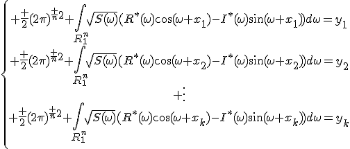 \{\begin{array}{ccccc} \frac {2}{{(2\pi)}^{\frac {n}{2}}} \int\limits_{R_1^n}\sqrt{S(\omega)}(R^*(\omega)\cos(\omega x_1)-I^*(\omega)\sin(\omega x_1))d\omega=y_1\\ \frac {2}{{(2\pi)}^{\frac {n}{2}}} \int\limits_{R_1^n}\sqrt{S(\omega)}(R^*(\omega)\cos(\omega x_2)-I^*(\omega)\sin(\omega x_2))d\omega=y_2\\ \vdots\\ \frac {2}{{(2\pi)}^{\frac {n}{2}}} \int\limits_{R_1^n}\sqrt{S(\omega)}(R^*(\omega)\cos(\omega x_k)-I^*(\omega)\sin(\omega x_k))d\omega=y_k\\\end{array}