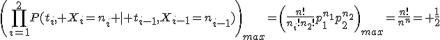 \left(\prod_{i=1}^2P(t_i, X_i=n_i \mid t_{i-1},X_{i-1}=n_{i-1})\right)_{max}=\left(\frac{n!}{n_i!n_2!}p_1^{n_1}p_2^{n_2}\right)_{max}=\frac{n!}{n^n}= \frac{1}{2}