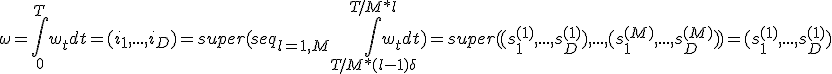 \omega = \int_{0}^{T} {w_t dt} = (i_1, ...,i_D) = super(seq_{l=1,M} {\int_{T/M*(l-1)+\delta_+}^{T/M*l} {w_t dt}}) = super ( (s^{(1)}_1,...,s^{(1)}_D),...,(s^{(M)}_1,...,s^{(M)}_D)) = (s^{(1)}_1,...,s^{(1)}_D) && ... && (s^{(M)}_1,...,s^{(M)}_D)) 
