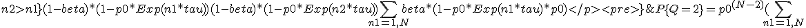 P\{Q=2\} = p0^{(N-2)}  ( \sum_{ n1 = 1,N; n2>n1 } { (1-beta) * ( 1 - p0 * Exp( n1 * tau )  )  (1-beta) * ( 1 - p0 * Exp( n2 * tau )  )}
</pre>
<p>+ \sum_{ n1 = 1,N } { beta * ( 1 - p0 * Exp( n1 * tau ) * p0  )}
</p>
<pre>} 