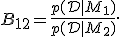 B_{12} = \frac{p(\mathcal{D} \mid M_1)}{p(\mathcal{D} \mid M_2)}.