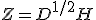 Z = D^{1/2} H
