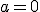 a=0