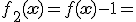 f_2 ({\bf{x}}) = f({\bf{x}}) - 1 = 